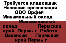Требуется кладовщик › Название организации ­ ООО“Орфей“ › Минимальный оклад ­ 23 000 › Максимальный оклад ­ 25 000 - Пермский край, Пермь г. Работа » Вакансии   . Пермский край,Пермь г.